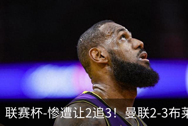 联赛杯-惨遭让2追3！曼联2-3布莱顿 连续两年一轮游